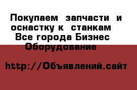 Покупаем  запчасти  и оснастку к  станкам. - Все города Бизнес » Оборудование   